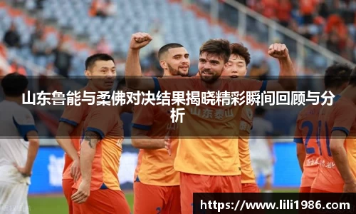 山东鲁能与柔佛对决结果揭晓精彩瞬间回顾与分析